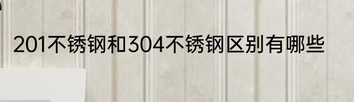 201不锈钢和304不锈钢区别有哪些