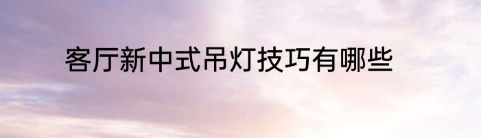 客厅新中式吊灯技巧有哪些