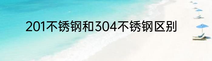 201不锈钢和304不锈钢区别