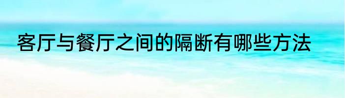 客厅与餐厅之间的隔断有哪些方法