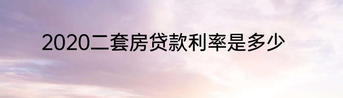2020二套房贷款利率是多少