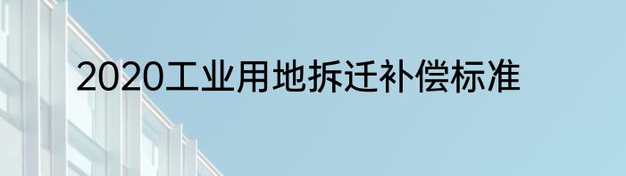 2020工业用地拆迁补偿标准