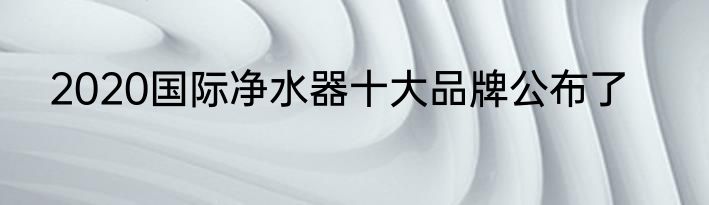 2020国际净水器十大品牌公布了