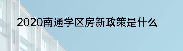 2020南通学区房新政策是什么