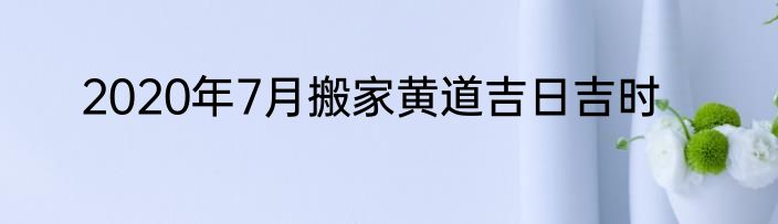 2020年7月搬家黄道吉日吉时
