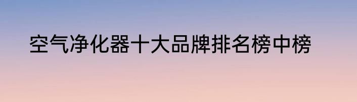 空气净化器十大品牌排名榜中榜