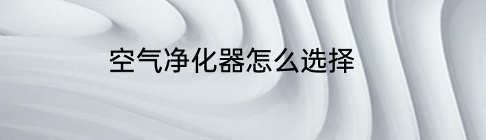 空气净化器怎么选择