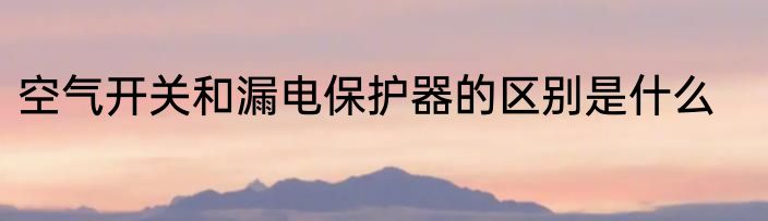 空气开关和漏电保护器的区别是什么