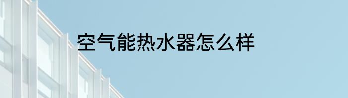 空气能热水器怎么样