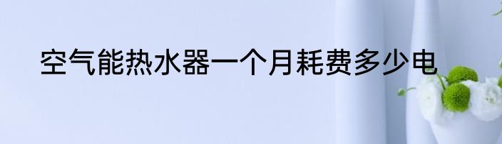 空气能热水器一个月耗费多少电