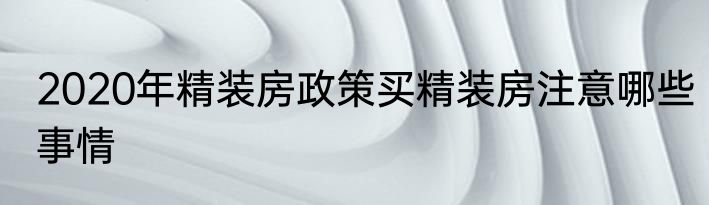 2020年精装房政策买精装房注意哪些事情