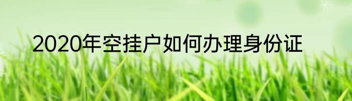 2020年空挂户如何办理身份证