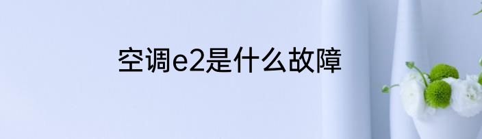空调e2是什么故障