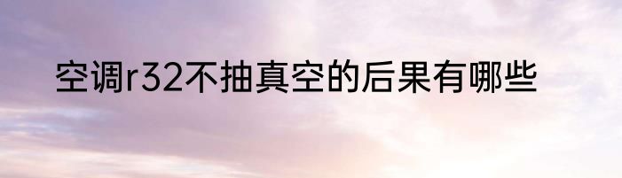 空调r32不抽真空的后果有哪些