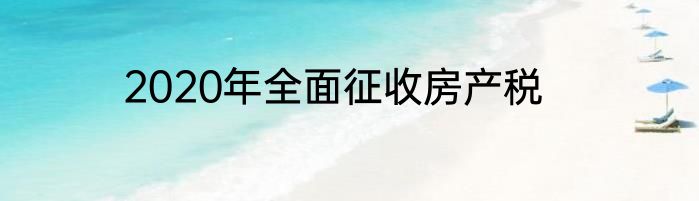 2020年全面征收房产税