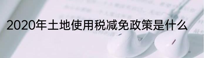 2020年土地使用税减免政策是什么