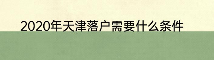 2020年天津落户需要什么条件