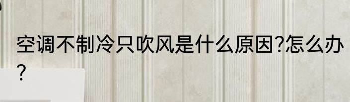 空调不制冷只吹风是什么原因?怎么办?