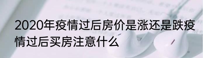 2020年疫情过后房价是涨还是跌疫情过后买房注意什么