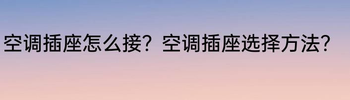 空调插座怎么接？空调插座选择方法？