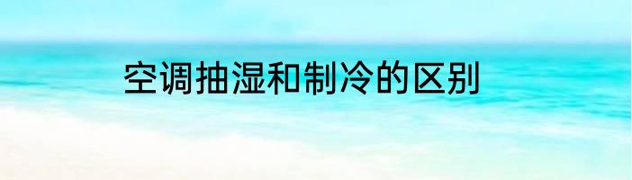 空调抽湿和制冷的区别