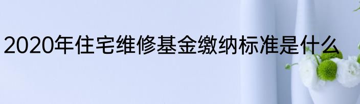 2020年住宅维修基金缴纳标准是什么