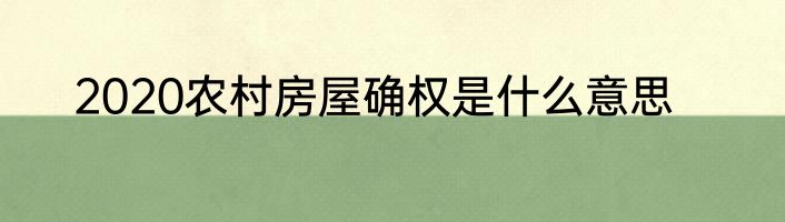2020农村房屋确权是什么意思