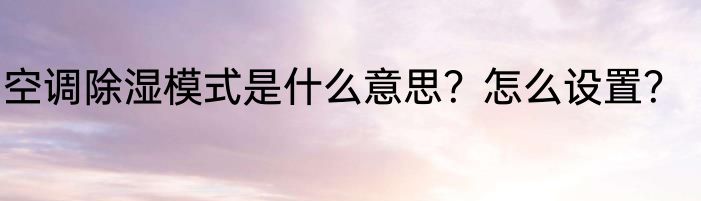 空调除湿模式是什么意思？怎么设置？
