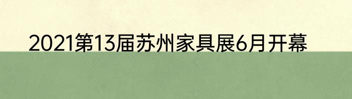 2021第13届苏州家具展6月开幕