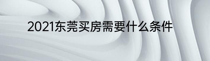 2021东莞买房需要什么条件