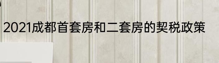 2021成都首套房和二套房的契税政策