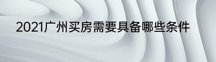 2021广州买房需要具备哪些条件