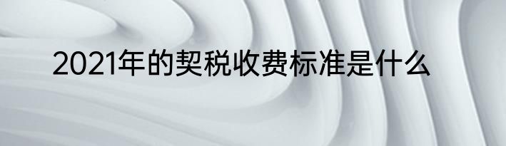 2021年的契税收费标准是什么