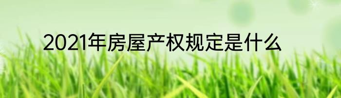 2021年房屋产权规定是什么