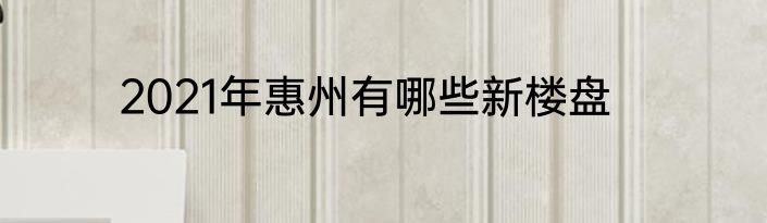 2021年惠州有哪些新楼盘