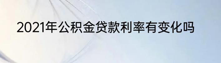 2021年公积金贷款利率有变化吗