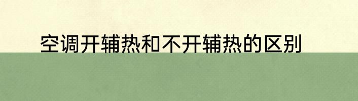 空调开辅热和不开辅热的区别