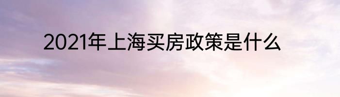 2021年上海买房政策是什么
