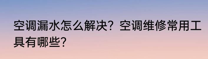 空调漏水怎么解决？空调维修常用工具有哪些？