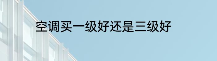 空调买一级好还是三级好