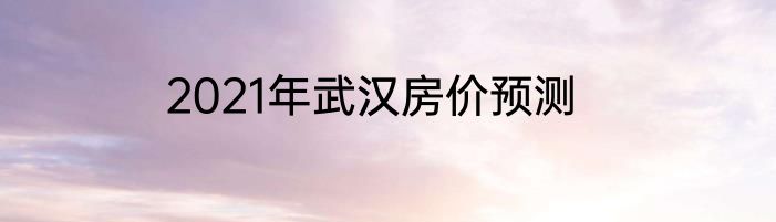 2021年武汉房价预测