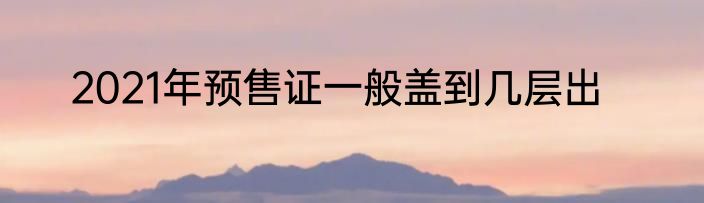 2021年预售证一般盖到几层出