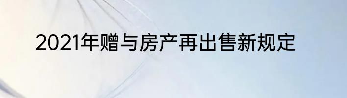 2021年赠与房产再出售新规定