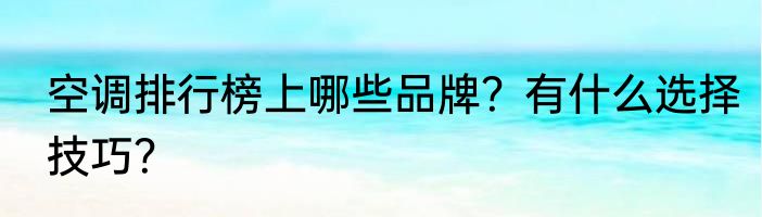 空调排行榜上哪些品牌？有什么选择技巧？