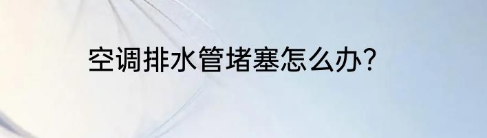 空调排水管堵塞怎么办？