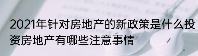 2021年针对房地产的新政策是什么投资房地产有哪些注意事情
