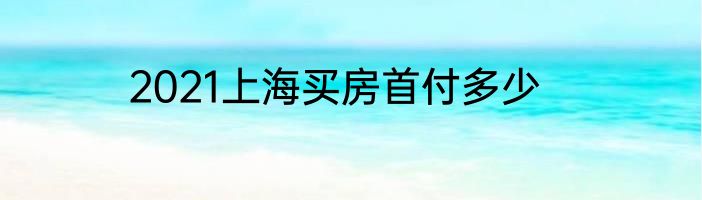 2021上海买房首付多少