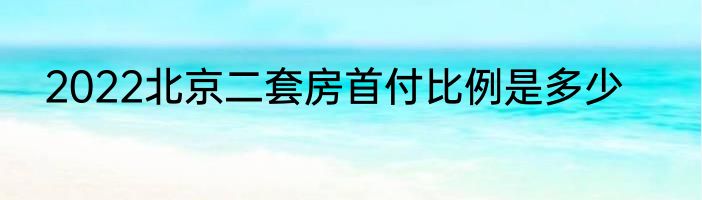 2022北京二套房首付比例是多少