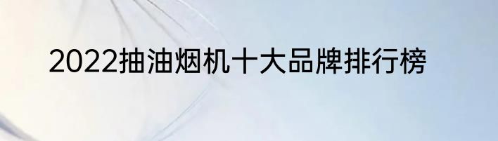 2022抽油烟机十大品牌排行榜