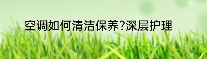 空调如何清洁保养?深层护理